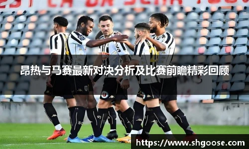 昂热与马赛最新对决分析及比赛前瞻精彩回顾