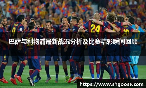 巴萨与利物浦最新战况分析及比赛精彩瞬间回顾
