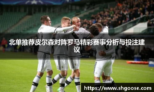 北单推荐皮尔森对阵罗马精彩赛事分析与投注建议